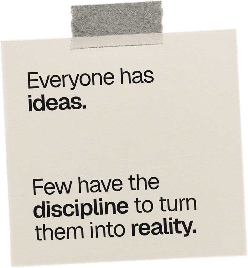 Everyone has ideas. Few have the discipline to turn them into reality.